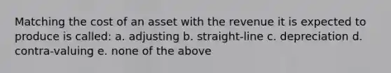 Matching the cost of an asset with the revenue it is expected to produce is called: a. adjusting b. straight-line c. depreciation d. contra-valuing e. none of the above