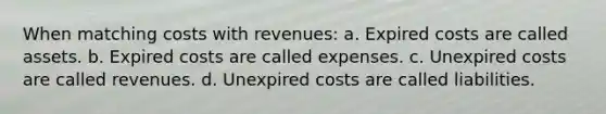 When matching costs with revenues: a. Expired costs are called assets. b. Expired costs are called expenses. c. Unexpired costs are called revenues. d. Unexpired costs are called liabilities.