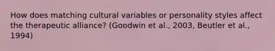 How does matching cultural variables or personality styles affect the therapeutic alliance? (Goodwin et al., 2003, Beutler et al., 1994)