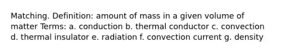 Matching. Definition: amount of mass in a given volume of matter Terms: a. conduction b. thermal conductor c. convection d. thermal insulator e. radiation f. convection current g. density