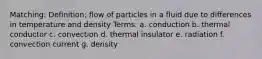 Matching: Definition: flow of particles in a fluid due to differences in temperature and density Terms: a. conduction b. thermal conductor c. convection d. thermal insulator e. radiation f. convection current g. density