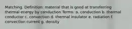 Matching. Definition: material that is good at transferring thermal energy by conduction Terms: a. conduction b. thermal conductor c. convection d. thermal insulator e. radiation f. convection current g. density