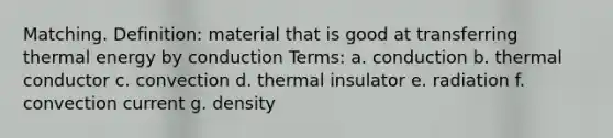 Matching. Definition: material that is good at transferring thermal energy by conduction Terms: a. conduction b. thermal conductor c. convection d. thermal insulator e. radiation f. convection current g. density