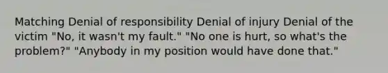 Matching Denial of responsibility Denial of injury Denial of the victim "No, it wasn't my fault." "No one is hurt, so what's the problem?" "Anybody in my position would have done that."