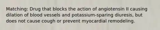 Matching: Drug that blocks the action of angiotensin II causing dilation of blood vessels and potassium-sparing diuresis, but does not cause cough or prevent myocardial remodeling.