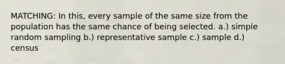 MATCHING: In this, every sample of the same size from the population has the same chance of being selected. a.) simple random sampling b.) representative sample c.) sample d.) census