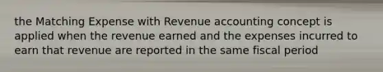 the Matching Expense with Revenue accounting concept is applied when the revenue earned and the expenses incurred to earn that revenue are reported in the same fiscal period