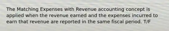 The Matching Expenses with Revenue accounting concept is applied when the revenue earned and the expenses incurred to earn that revenue are reported in the same fiscal period. T/F