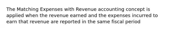 The Matching Expenses with Revenue accounting concept is applied when the revenue earned and the expenses incurred to earn that revenue are reported in the same fiscal period