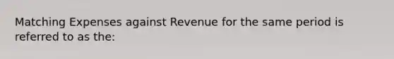 Matching Expenses against Revenue for the same period is referred to as the: