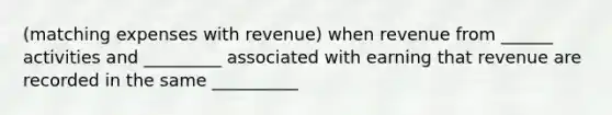 (matching expenses with revenue) when revenue from ______ activities and _________ associated with earning that revenue are recorded in the same __________