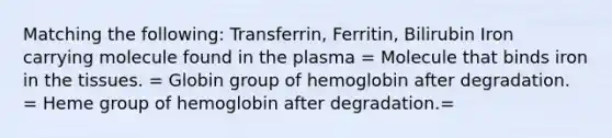 Matching the following: Transferrin, Ferritin, Bilirubin Iron carrying molecule found in the plasma = Molecule that binds iron in the tissues. = Globin group of hemoglobin after degradation. = Heme group of hemoglobin after degradation.=