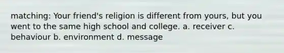 matching: ​Your friend's religion is different from yours, but you went to the same high school and college. a. receiver c. behaviour b. environment d. message