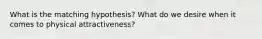 What is the matching hypothesis? What do we desire when it comes to physical attractiveness?