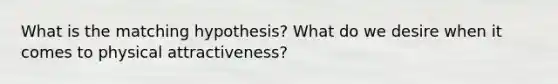 What is the matching hypothesis? What do we desire when it comes to physical attractiveness?