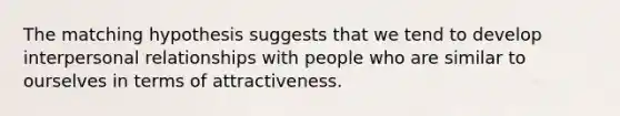 The matching hypothesis suggests that we tend to develop interpersonal relationships with people who are similar to ourselves in terms of attractiveness.