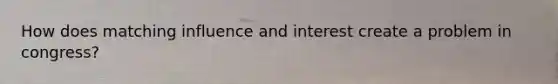 How does matching influence and interest create a problem in congress?
