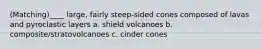 (Matching)____ large, fairly steep-sided cones composed of lavas and pyroclastic layers a. shield volcanoes b. composite/stratovolcanoes c. cinder cones