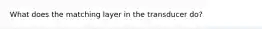 What does the matching layer in the transducer do?