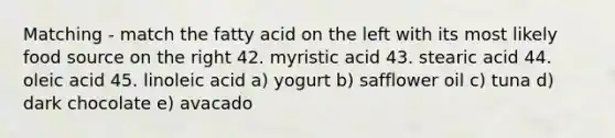 Matching - match the fatty acid on the left with its most likely food source on the right 42. myristic acid 43. stearic acid 44. oleic acid 45. linoleic acid a) yogurt b) safflower oil c) tuna d) dark chocolate e) avacado