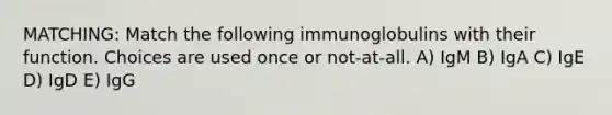 MATCHING: Match the following immunoglobulins with their function. Choices are used once or not-at-all. A) IgM B) IgA C) IgE D) IgD E) IgG