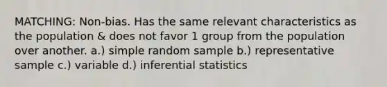 MATCHING: Non-bias. Has the same relevant characteristics as the population & does not favor 1 group from the population over another. a.) simple random sample b.) representative sample c.) variable d.) <a href='https://www.questionai.com/knowledge/k2VaKZmkPW-inferential-statistics' class='anchor-knowledge'>inferential statistics</a>