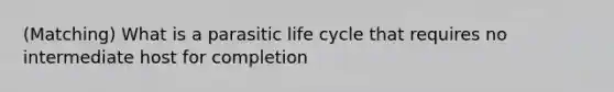 (Matching) What is a parasitic life cycle that requires no intermediate host for completion