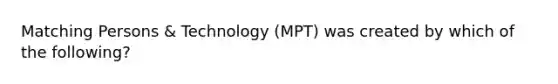 Matching Persons & Technology (MPT) was created by which of the following?