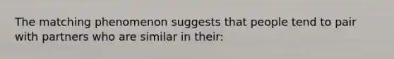 The matching phenomenon suggests that people tend to pair with partners who are similar in their: