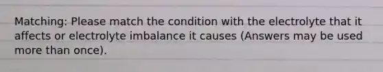 Matching: Please match the condition with the electrolyte that it affects or electrolyte imbalance it causes (Answers may be used more than once).