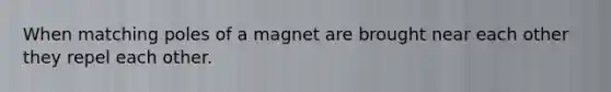 When matching poles of a magnet are brought near each other they repel each other.