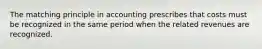 The matching principle in accounting prescribes that costs must be recognized in the same period when the related revenues are recognized.