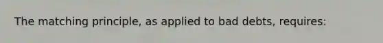 The matching principle, as applied to bad debts, requires: