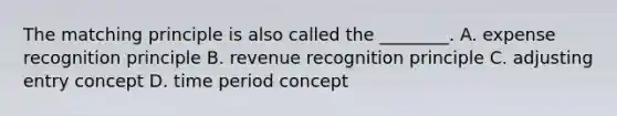 The matching principle is also called the​ ________. A. expense recognition principle B. revenue recognition principle C. adjusting entry concept D. time period concept