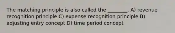 The matching principle is also called the ________. A) revenue recognition principle C) expense recognition principle B) adjusting entry concept D) time period concept