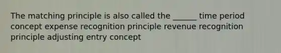 The matching principle is also called the ______ time period concept expense recognition principle revenue recognition principle adjusting entry concept