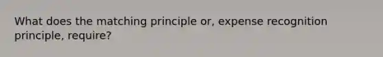 What does the matching principle or, expense recognition principle, require?