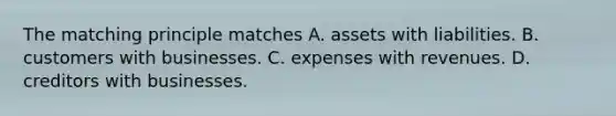 The matching principle matches A. assets with liabilities. B. customers with businesses. C. expenses with revenues. D. creditors with businesses.