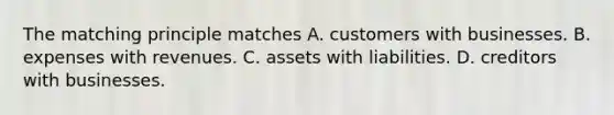 The matching principle matches A. customers with businesses. B. expenses with revenues. C. assets with liabilities. D. creditors with businesses.