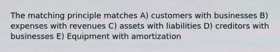 The matching principle matches A) customers with businesses B) expenses with revenues C) assets with liabilities D) creditors with businesses E) Equipment with amortization