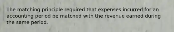 The matching principle required that expenses incurred for an accounting period be matched with the revenue earned during the same period.