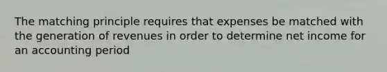 The matching principle requires that expenses be matched with the generation of revenues in order to determine net income for an accounting period