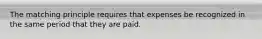 The matching principle requires that expenses be recognized in the same period that they are paid.