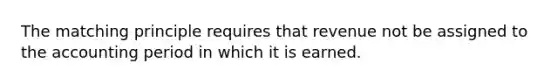 The matching principle requires that revenue not be assigned to the accounting period in which it is earned.