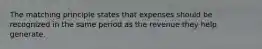 The matching principle states that expenses should be recognized in the same period as the revenue they help generate.