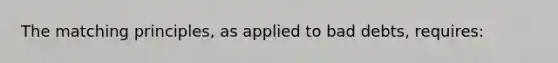 The matching principles, as applied to bad debts, requires: