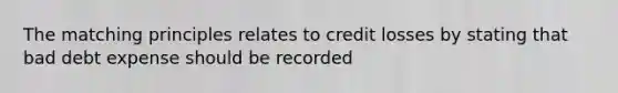 The matching principles relates to credit losses by stating that bad debt expense should be recorded