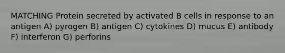 MATCHING Protein secreted by activated B cells in response to an antigen A) pyrogen B) antigen C) cytokines D) mucus E) antibody F) interferon G) perforins