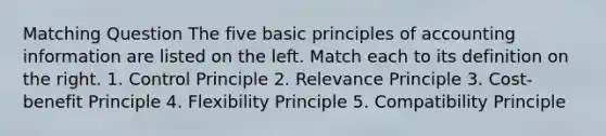 Matching Question The five basic principles of accounting information are listed on the left. Match each to its definition on the right. 1. Control Principle 2. Relevance Principle 3. Cost-benefit Principle 4. Flexibility Principle 5. Compatibility Principle