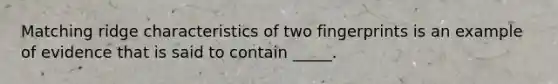 Matching ridge characteristics of two fingerprints is an example of evidence that is said to contain _____.